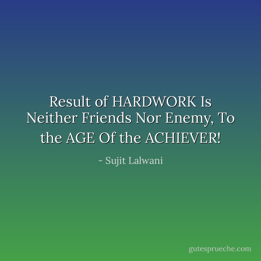 Result of HARDWORK Is Neither Friends Nor Enemy,<br />To the AGE Of the ACHIEVER! - Sujit Lalwani
