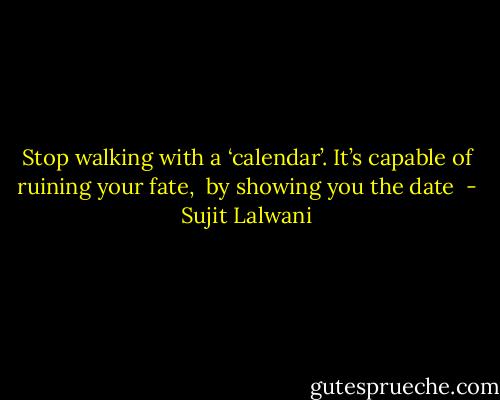 Stop walking with a ‘calendar’. It’s capable of ruining your fate, <br />by showing you the date  - Sujit Lalwani