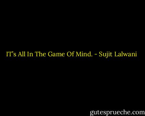 IT’s All In The Game Of Mind. - Sujit Lalwani