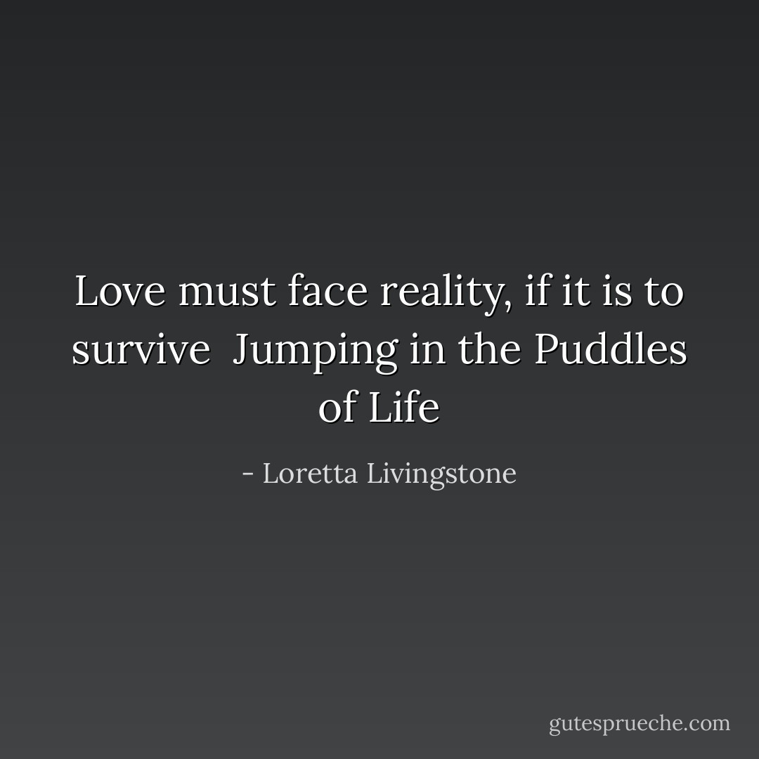 Love must face reality, if it is to survive<br /><br />Jumping in the Puddles of Life - Loretta Livingstone