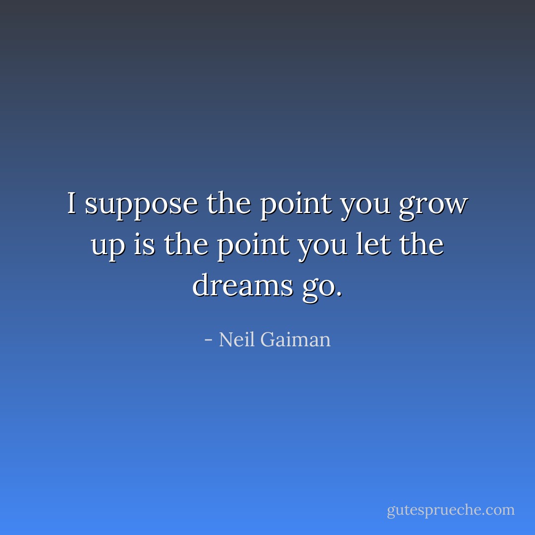 I suppose the point you grow up is the point you let the dreams go. - Neil Gaiman