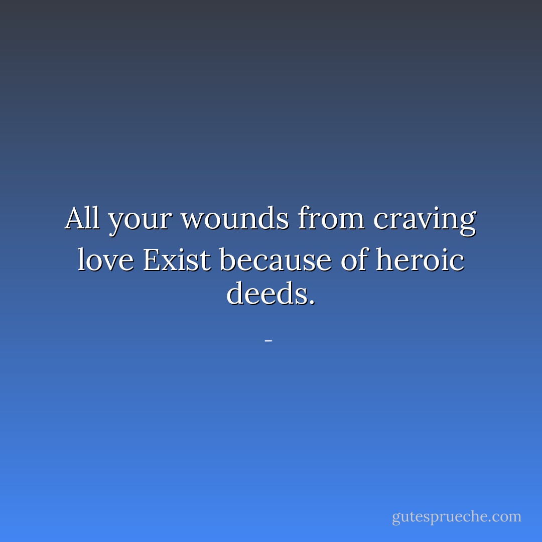 All your wounds from craving love<br />Exist because of heroic deeds. - 