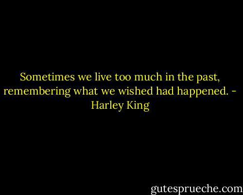 Sometimes we live too much in the past,<br />remembering what we wished had happened. - Harley King