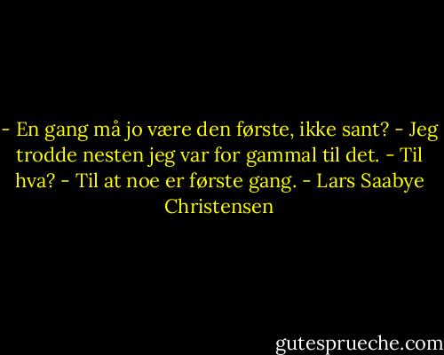 - En gang må jo være den første, ikke sant?<br />- Jeg trodde nesten jeg var for gammal til det.<br />- Til hva?<br />- Til at noe er første gang. - Lars Saabye Christensen