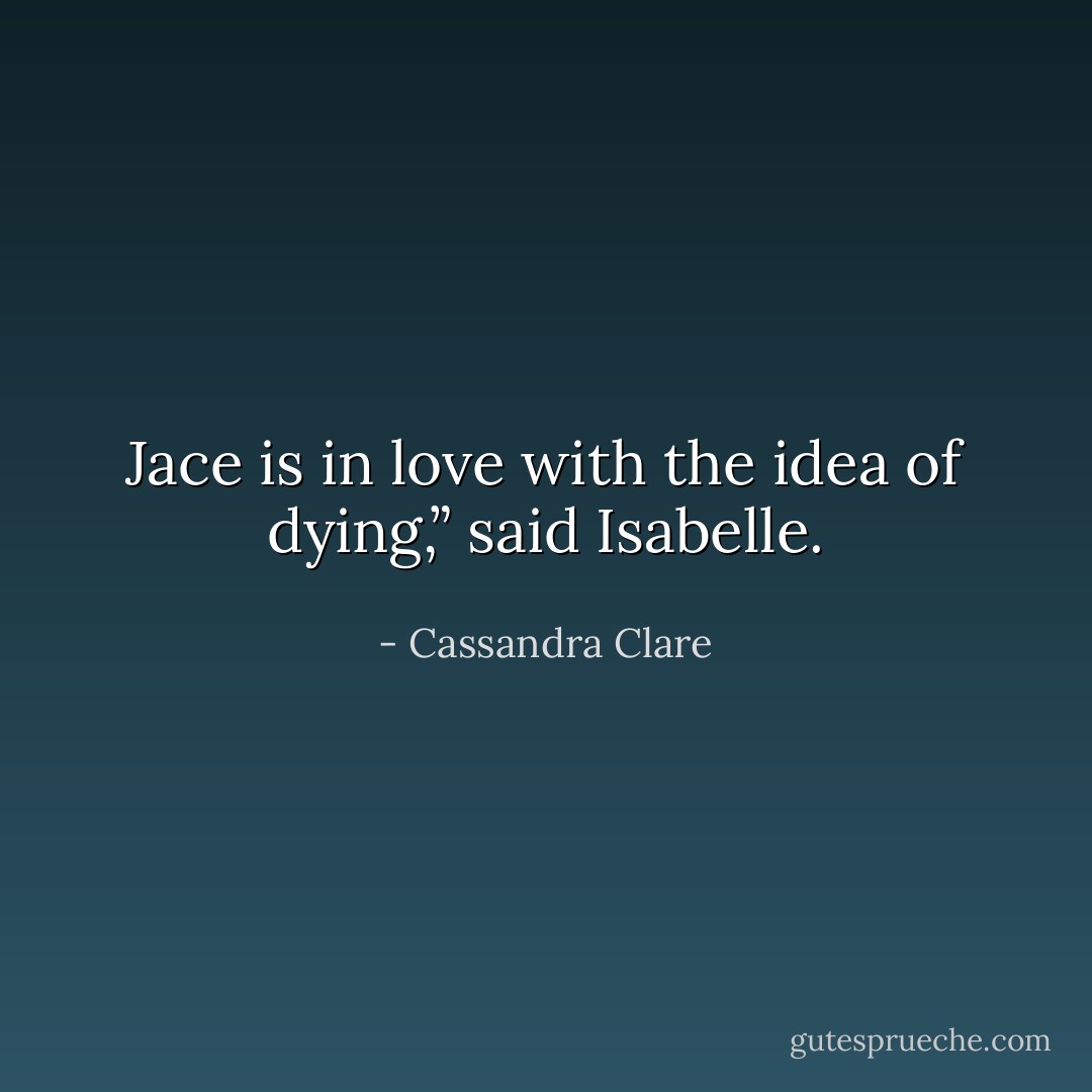 Jace is in love with the idea of dying,” said Isabelle. - Cassandra Clare