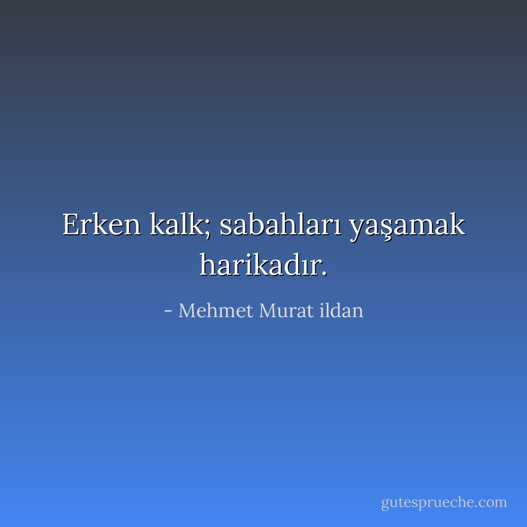 Erken kalk; sabahları yaşamak harikadır. - Mehmet Murat ildan