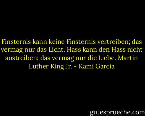 Finsternis kann keine Finsternis vertreiben; das vermag nur das Licht. Hass kann den Hass nicht austreiben; das vermag nur die Liebe. Martin Luther King Jr. - Kami Garcia
