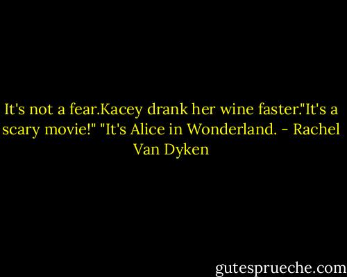 It's not a fear.Kacey drank her wine faster."It's a scary movie!" "It's Alice in Wonderland. - Rachel Van Dyken