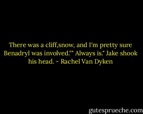 There was a cliff,snow, and I'm pretty sure Benadryl was involved."" Always is." Jake shook his head. - Rachel Van Dyken