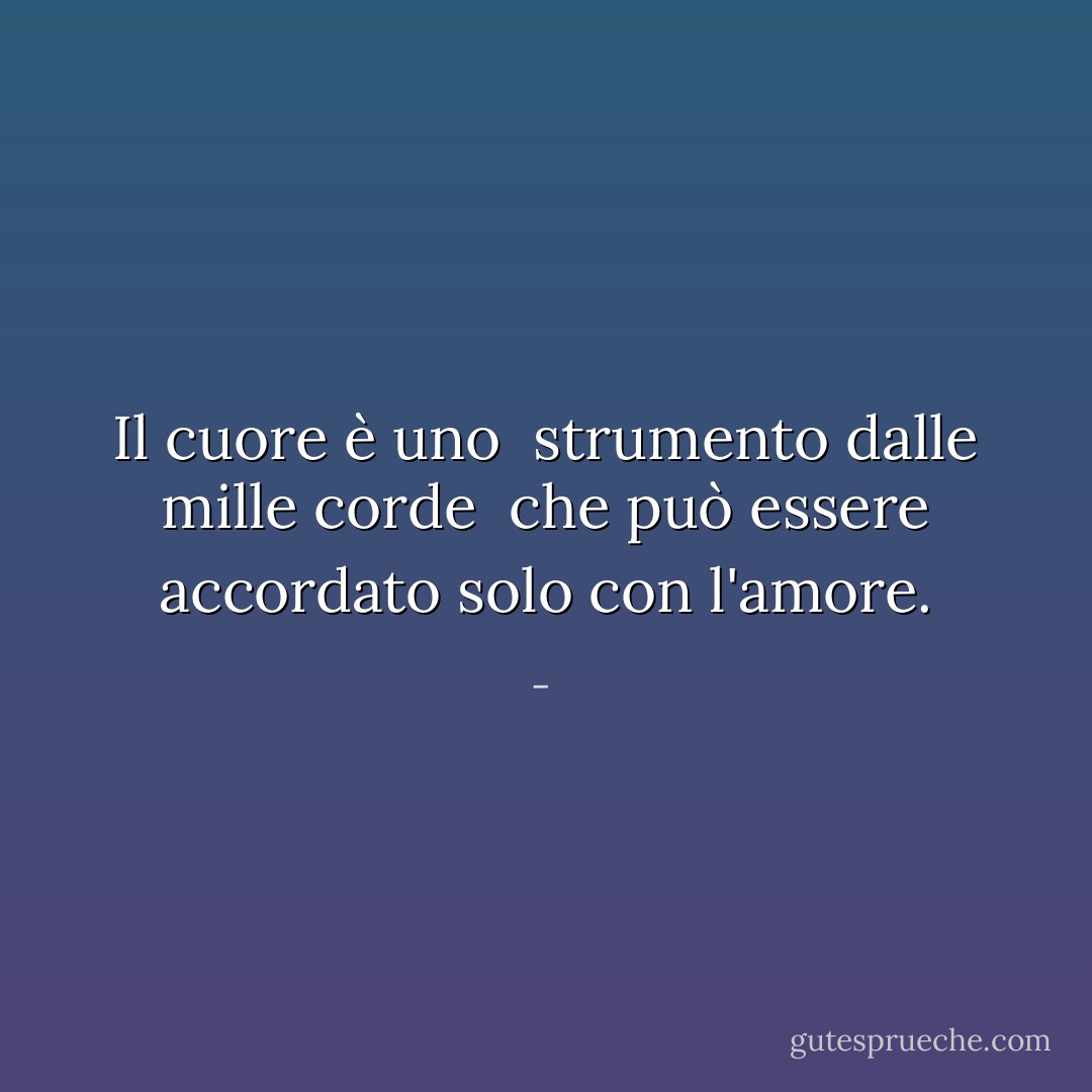 Il cuore è uno<br /> strumento dalle mille corde<br /><br />che può essere accordato solo con<br />l'amore. - 