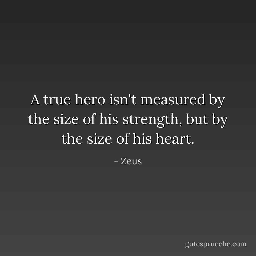 A true hero isn't measured by the size of his strength, but by the size of his heart. - Zeus