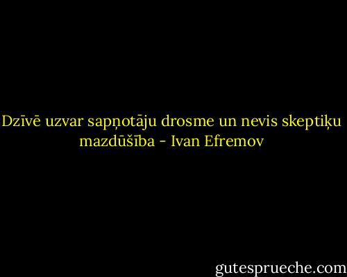Dzīvē uzvar sapņotāju drosme un nevis skeptiķu mazdūšība - Ivan Efremov