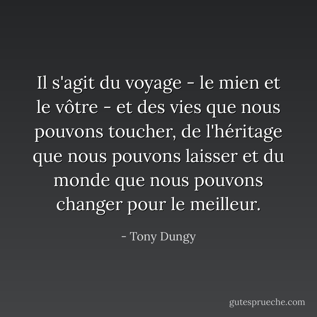 Il s'agit du voyage - le mien et le vôtre - et des vies que nous pouvons toucher, de l'héritage que nous pouvons laisser et du monde que nous pouvons changer pour le meilleur. - Tony Dungy