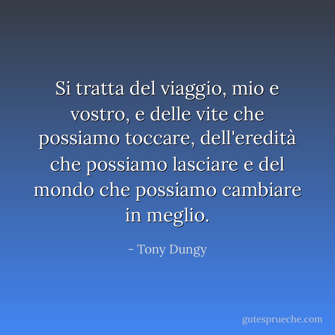 Si tratta del viaggio, mio e vostro, e delle vite che possiamo toccare, dell'eredità che possiamo lasciare e del mondo che possiamo cambiare in meglio. - Tony Dungy