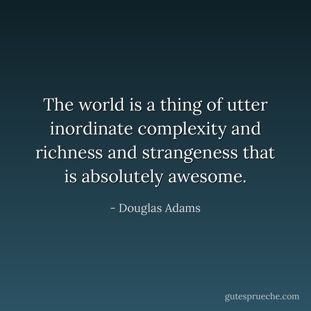 The world is a thing of utter inordinate complexity and richness and strangeness that is absolutely awesome. - Douglas Adams
