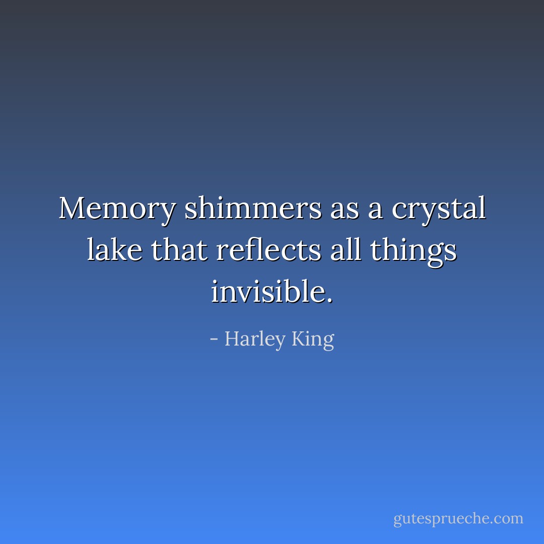 Memory shimmers as a crystal lake<br />that reflects all things invisible. - Harley King