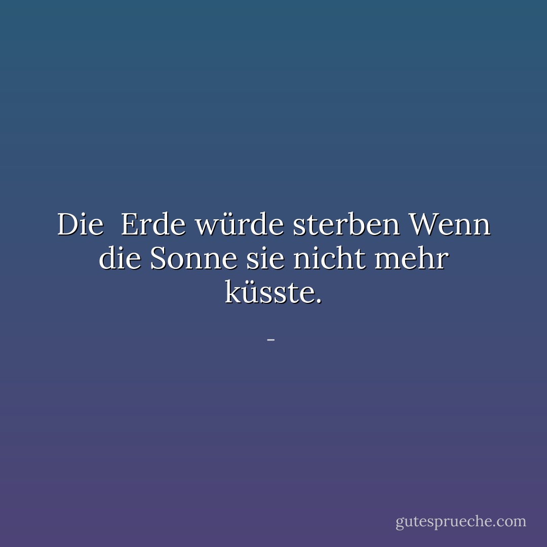 Die <br />Erde würde sterben<br />Wenn die Sonne sie nicht mehr küsste. - <