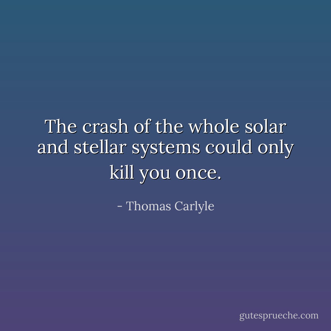 The crash of the whole solar and stellar systems could only kill you once. - Thomas Carlyle