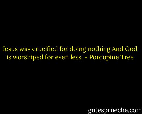 Jesus was crucified for doing nothing<br />And God is worshiped for even less. - Porcupine Tree