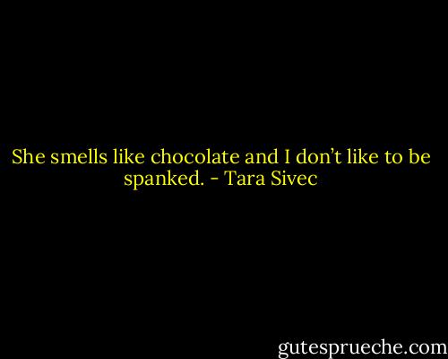 She smells like chocolate and I don’t like to be spanked. - Tara Sivec