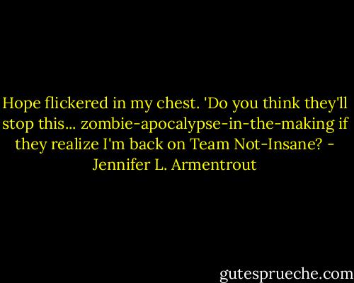 Hope flickered in my chest. 'Do you think they'll stop this... zombie-apocalypse-in-the-making if they realize I'm back on Team Not-Insane? - Jennifer L. Armentrout