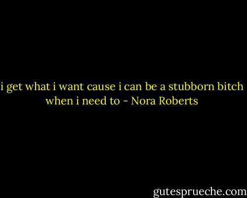 i get what i want cause i can be a stubborn bitch when i need to - Nora Roberts