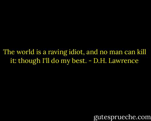 The world is a raving idiot, and no man can kill it: though I'll do my best. - D.H. Lawrence