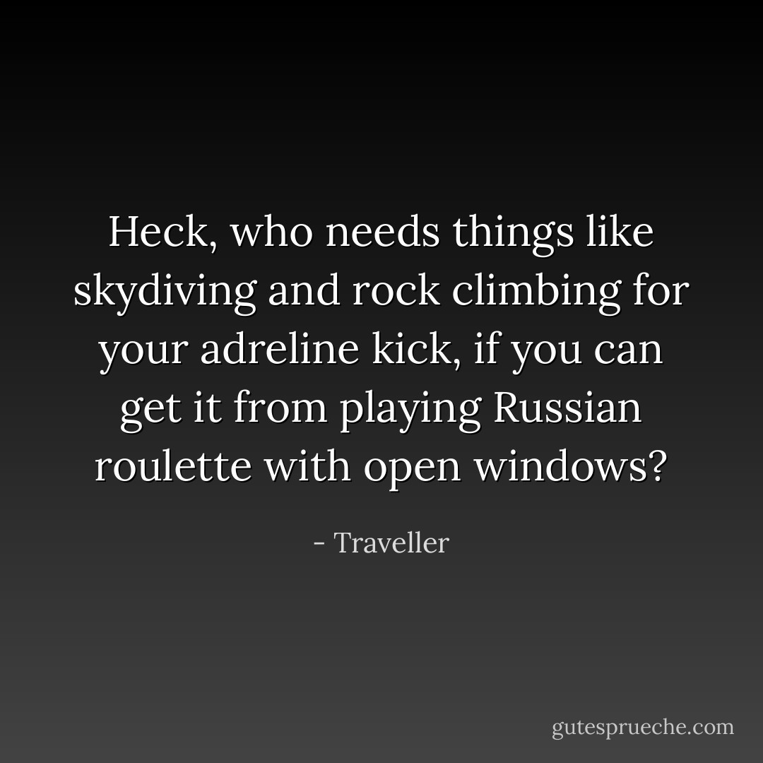 Heck, who needs things like skydiving and rock climbing for your adreline kick, if you can get it from playing Russian roulette with open windows? - Traveller