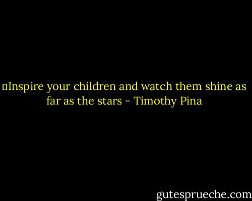 ❤Inspire your children and watch them shine as far as the stars - Timothy Pina