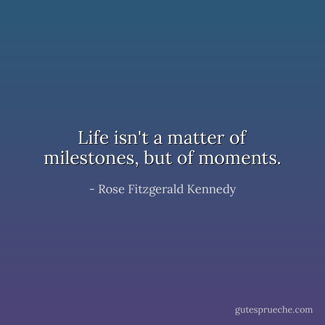 Life isn't a matter of milestones, but of moments. - Rose Fitzgerald Kennedy