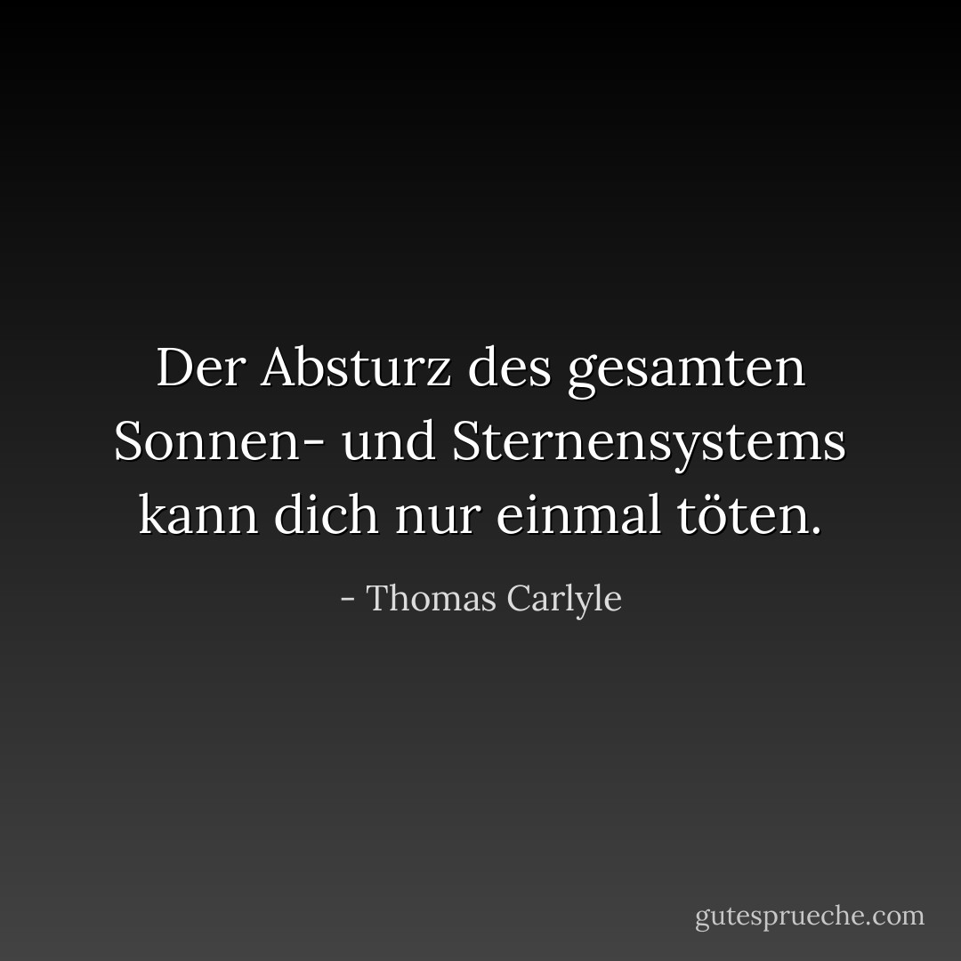 Der Absturz des gesamten Sonnen- und Sternensystems kann dich nur einmal töten. - Thomas Carlyle<