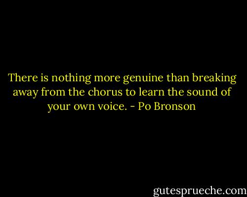 There is nothing more genuine than breaking away from the chorus to learn the sound of your own voice. - Po Bronson