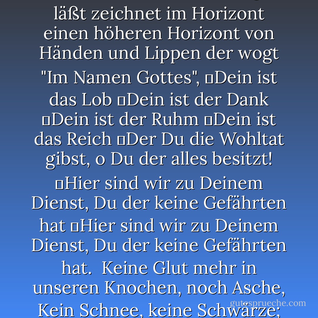 Über des Propheten Gebein ist jedes Staubkorn<br />	ein Pfeiler von Licht,<br />Aufrecht von der Kuppel des Grabes<br />Bis hin zu der Kuppel des Himmels ...<br />Und jene Ehrfurcht, die<br />wie Deine Macht die Stirnen sich neigen läßt<br />zeichnet im Horizont einen höheren Horizont<br />von Händen und Lippen<br />der wogt "Im Namen Gottes",<br />	Dein ist das Lob<br />	Dein ist der Dank<br />	Dein ist der Ruhm<br />	Dein ist das Reich<br />	Der Du die Wohltat gibst, o Du der alles besitzt!<br />	Hier sind wir zu Deinem Dienst, Du der keine Gefährten hat<br />	Hier sind wir zu Deinem Dienst, Du der keine Gefährten hat.<br /><br />Keine Glut mehr in unseren Knochen, noch Asche,<br />Kein Schnee, keine Schwärze;<br />Nicht Unglauben mehr, und Anbetung nicht.<br />Erniedrigung ward Gewohnheit, und Schwäche ohne Licht ...<br />O Herr,<br />Du lehrtest uns Liebe,<br />Lehr uns den Willen, der Mauern bricht! - Al-Faituri
