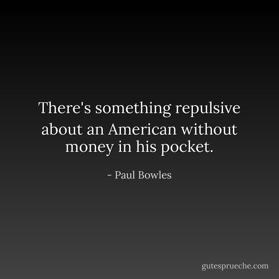 There's something repulsive about an American without money in his pocket. - Paul Bowles