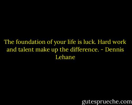 The foundation of your life is luck. Hard work and talent make up the difference. - Dennis Lehane