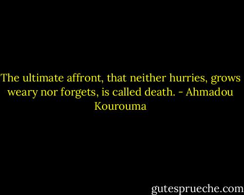 The ultimate affront, that neither hurries, grows weary nor forgets, is called death. - Ahmadou Kourouma