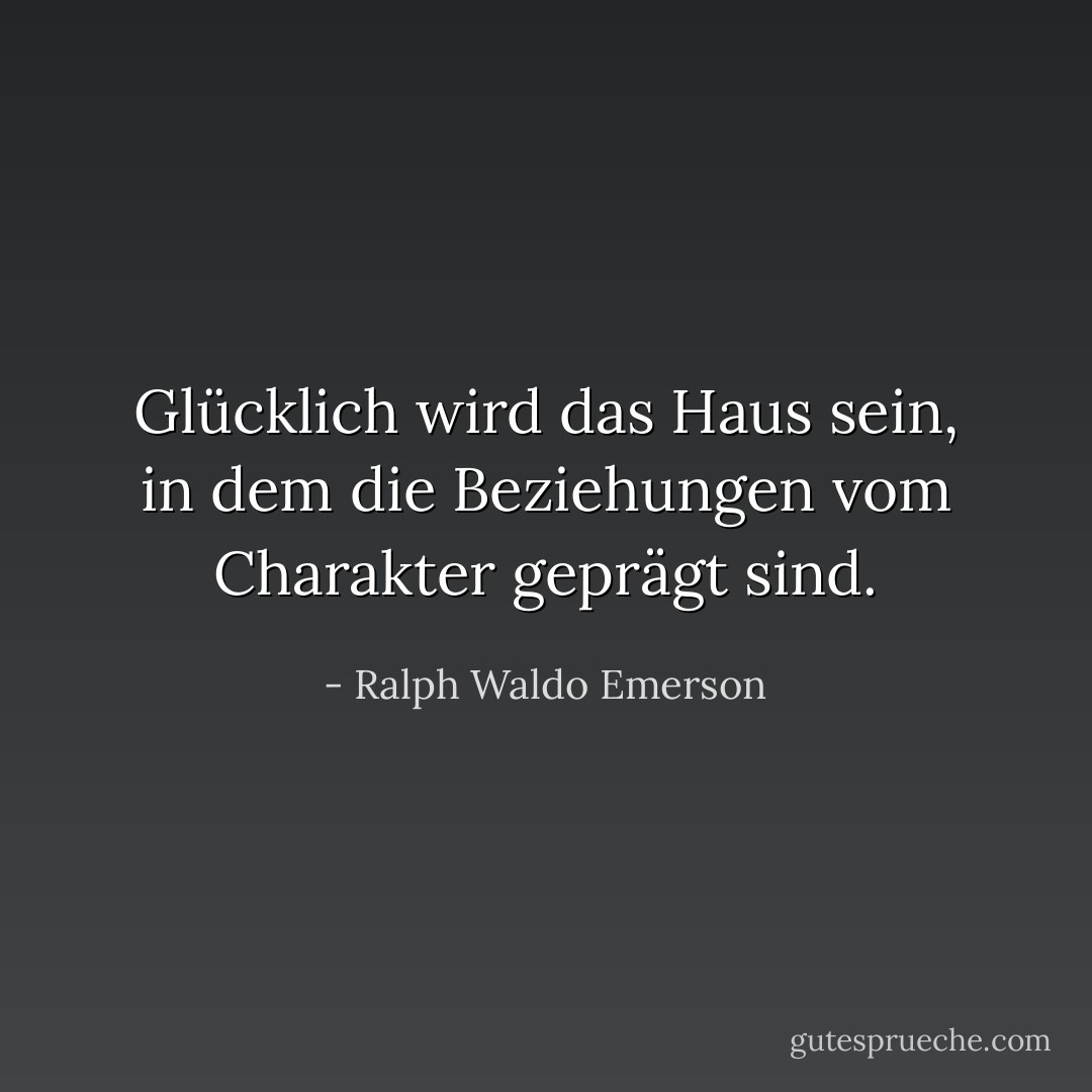 Glücklich wird das Haus sein, in dem die Beziehungen vom Charakter geprägt sind. - Ralph Waldo Emerson<