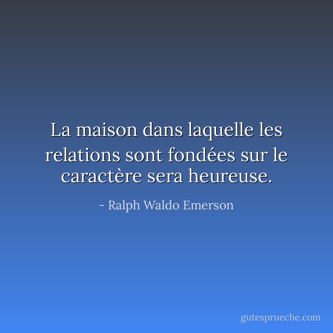 La maison dans laquelle les relations sont fondées sur le caractère sera heureuse. - Ralph Waldo Emerson