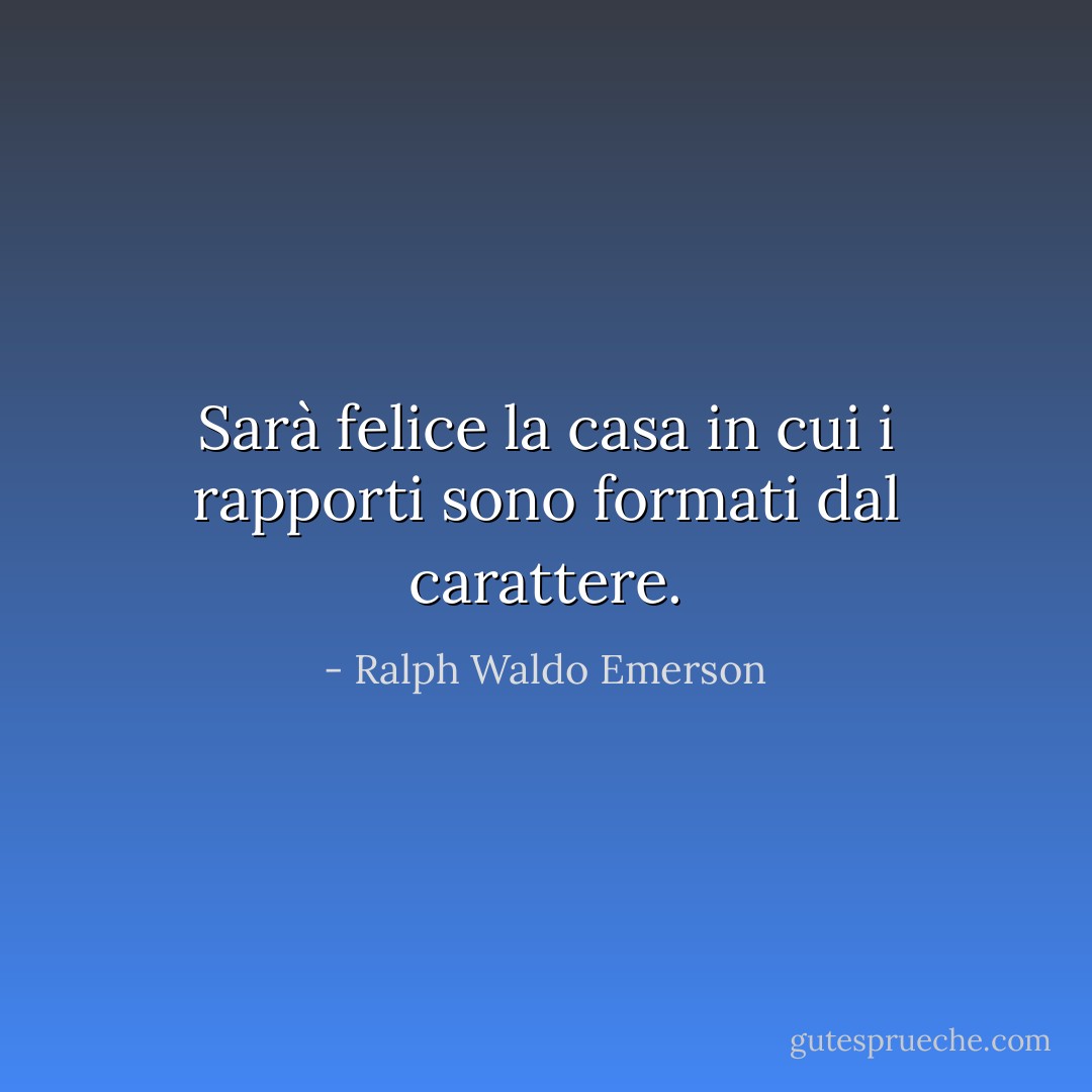 Sarà felice la casa in cui i rapporti sono formati dal carattere. - Ralph Waldo Emerson