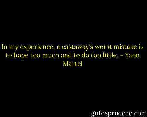 In my experience, a castaway’s worst mistake is to hope too much and to do too little. - Yann Martel