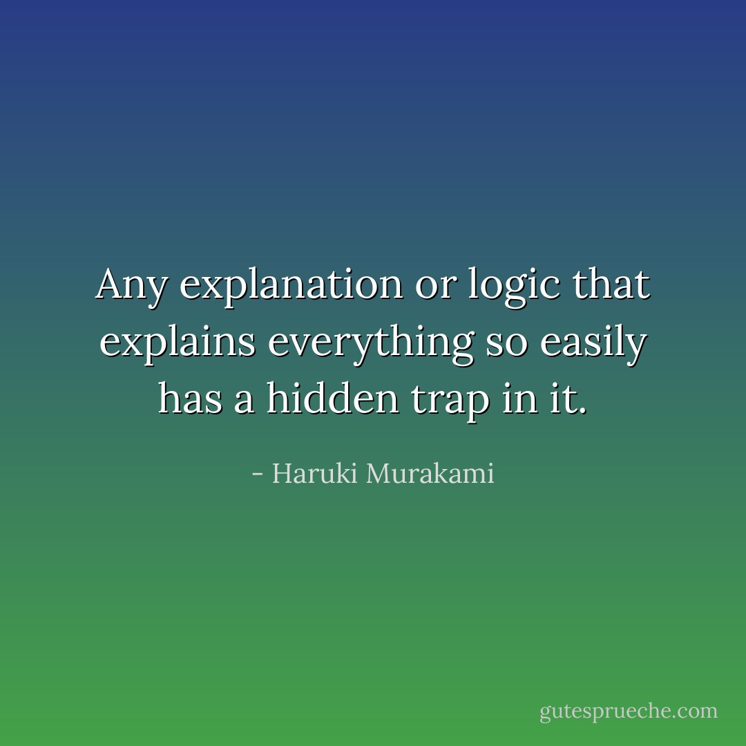 Any explanation or logic that explains everything so easily has a hidden trap in it. - Haruki Murakami