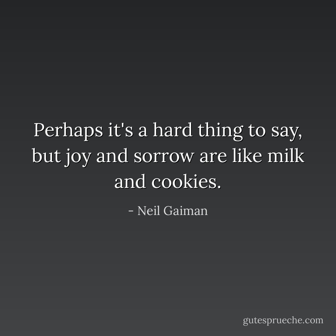 Perhaps it's a hard thing to say, but joy and sorrow are like milk and cookies. - Neil Gaiman