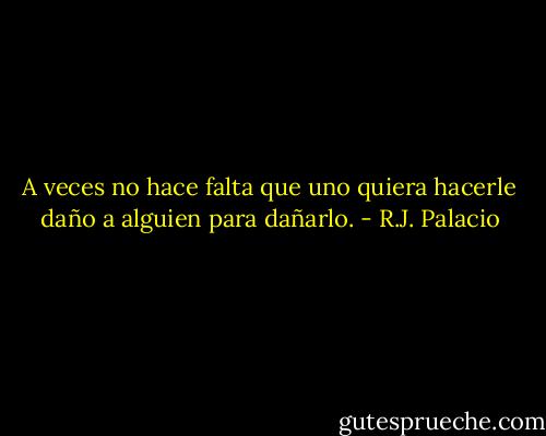 A veces no hace falta que uno quiera hacerle daño a alguien para dañarlo. - R.J. Palacio
