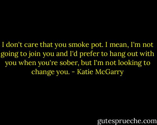 I don't care that you smoke pot. I mean, I'm not going to join you and I'd prefer to hang out with you when you're sober, but I'm not looking to change you. - Katie McGarry