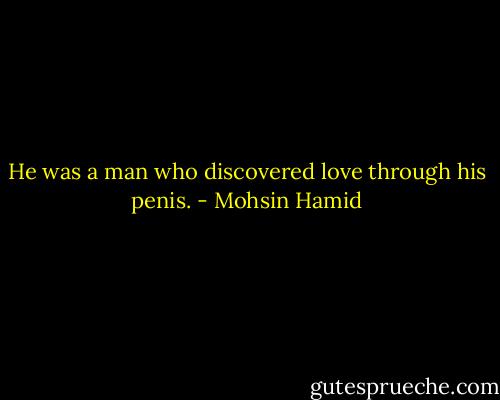 He was a man who discovered love through his penis. - Mohsin Hamid