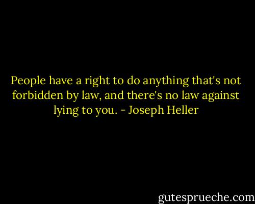 People have a right to do anything that's not forbidden by law, and there's no law against lying to you. - Joseph Heller