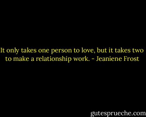 It only takes one person to love, but it takes two to make a relationship work. - Jeaniene Frost