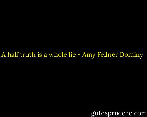 A half truth is a whole lie - Amy Fellner Dominy