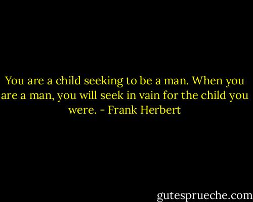 You are a child seeking to be a man. When you are a man, you will seek in vain for the child you were. - Frank Herbert