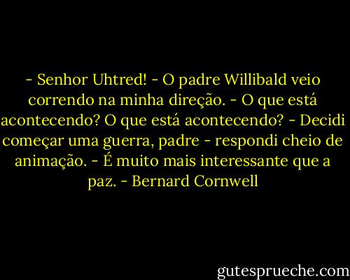 - Senhor Uhtred! - O padre Willibald veio correndo na minha direção. - O que está acontecendo? O que está acontecendo?<br />- Decidi começar uma guerra, padre - respondi cheio de animação. - É muito mais interessante que a paz. - Bernard Cornwell